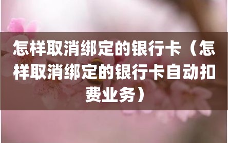 怎样取消绑定的银行卡（怎样取消绑定的银行卡自动扣费业务）