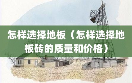 怎样选择地板（怎样选择地板砖的质量和价格）