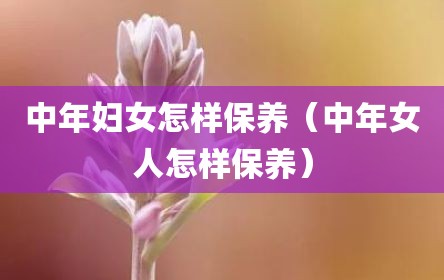 中年妇女怎样保养（中年女人怎样保养）