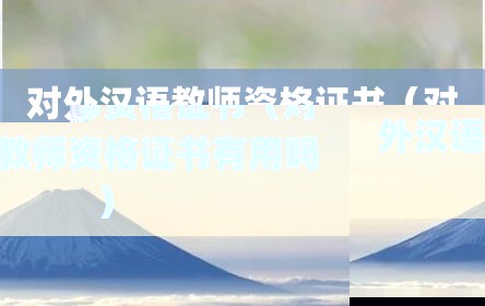 对外汉语教师资格证书（对外汉语教师资格证书有用吗）