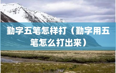 勤字五笔怎样打（勤字用五笔怎么打出来）