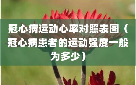 冠心病运动心率对照表图（冠心病患者的运动强度一般为多少）
