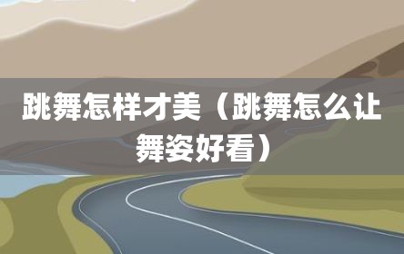 跳舞怎样才美（跳舞怎么让舞姿好看）