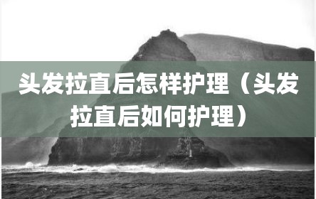 头发拉直后怎样护理（头发拉直后如何护理）