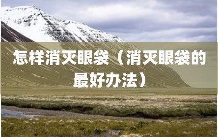 怎样消灭眼袋（消灭眼袋的最好办法）