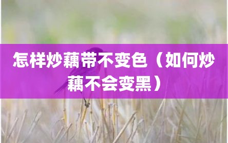 怎样炒藕带不变色（如何炒藕不会变黑）