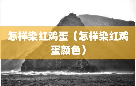 怎样染红鸡蛋（怎样染红鸡蛋颜色）