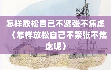 怎样放松自己不紧张不焦虑（怎样放松自己不紧张不焦虑呢）