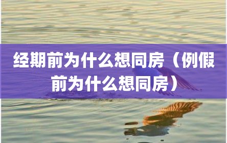 经期前为什么想同房（例假前为什么想同房）