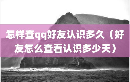 怎样查qq好友认识多久（好友怎么查看认识多少天）