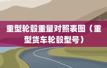 重型轮毂重量对照表图（重型货车轮毂型号）