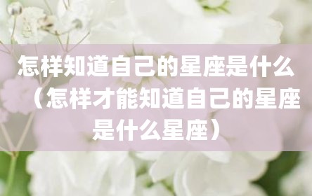 怎样知道自己的星座是什么（怎样才能知道自己的星座是什么星座）