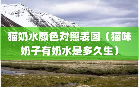 猫奶水颜色对照表图（猫咪奶子有奶水是多久生）