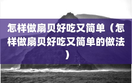 怎样做扇贝好吃又简单（怎样做扇贝好吃又简单的做法）
