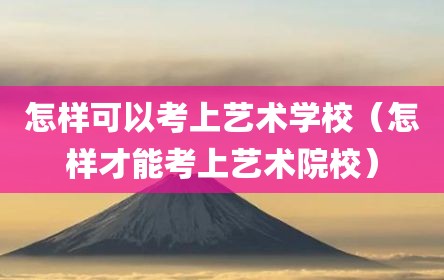 怎样可以考上艺术学校（怎样才能考上艺术院校）