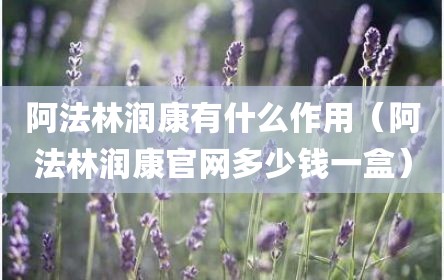 阿法林润康有什么作用（阿法林润康官网多少钱一盒）