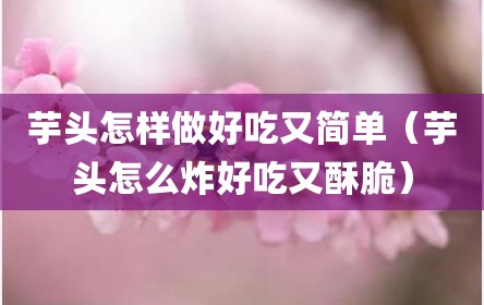 芋头怎样做好吃又简单（芋头怎么炸好吃又酥脆）