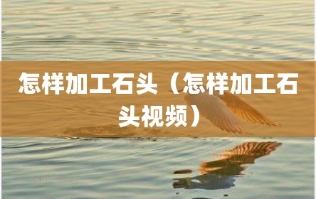 怎样加工石头（怎样加工石头视频）