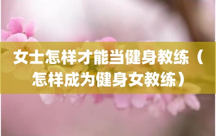 女士怎样才能当健身教练（怎样成为健身女教练）