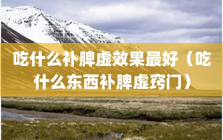 吃什么补脾虚效果最好（吃什么东西补脾虚窍门）