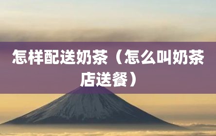 怎样配送奶茶（怎么叫奶茶店送餐）