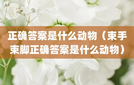 正确答案是什么动物（束手束脚正确答案是什么动物）