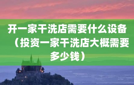 开一家干洗店需要什么设备（投资一家干洗店大概需要多少钱）