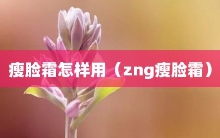 瘦脸霜怎样用（zng瘦脸霜）