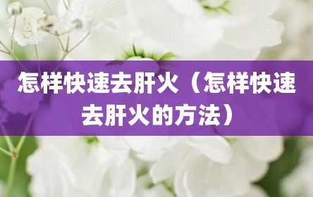 怎样快速去肝火（怎样快速去肝火的方法）