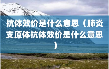 抗体效价是什么意思（肺炎支原体抗体效价是什么意思）