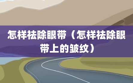 怎样祛除眼带（怎样祛除眼带上的皱纹）