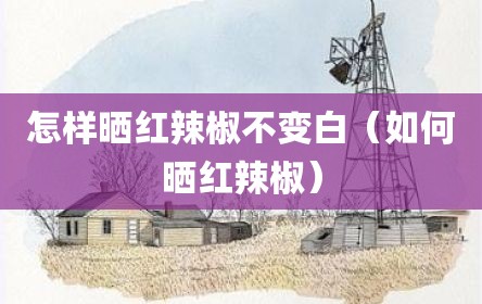 怎样晒红辣椒不变白（如何晒红辣椒）