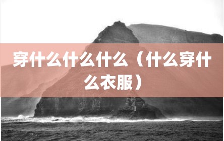 穿什么什么什么（什么穿什么衣服）
