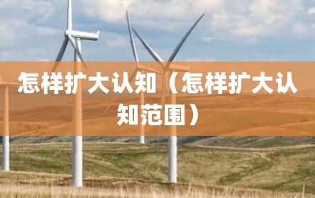 怎样扩大认知（怎样扩大认知范围）