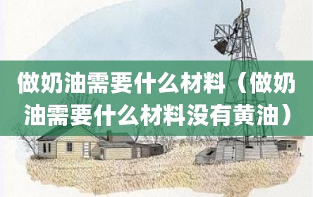 做奶油需要什么材料（做奶油需要什么材料没有黄油）