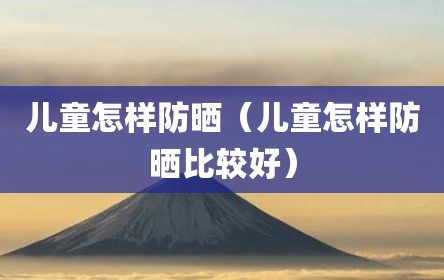 儿童怎样防晒（儿童怎样防晒比较好）