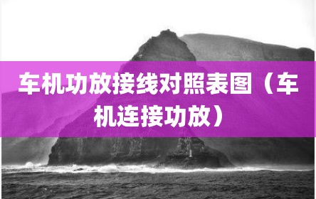 车机功放接线对照表图（车机连接功放）