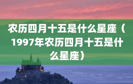 农历四月十五是什么星座（1997年农历四月十五是什么星座）