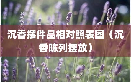 沉香摆件品相对照表图（沉香陈列摆放）