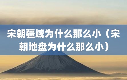 宋朝疆域为什么那么小（宋朝地盘为什么那么小）