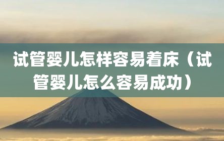 试管婴儿怎样容易着床（试管婴儿怎么容易成功）
