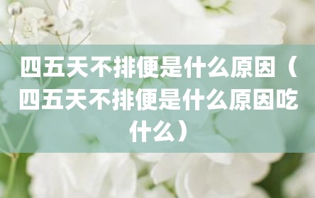 四五天不排便是什么原因（四五天不排便是什么原因吃什么）