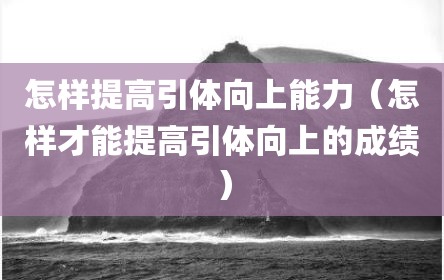 怎样提高引体向上能力（怎样才能提高引体向上的成绩）