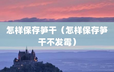 怎样保存笋干（怎样保存笋干不发霉）