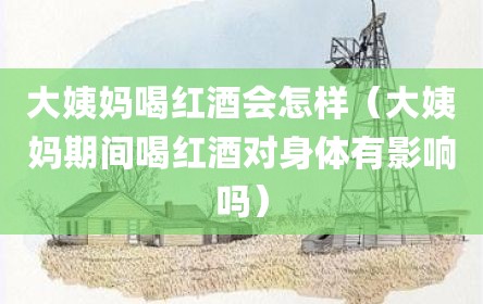 大姨妈喝红酒会怎样（大姨妈期间喝红酒对身体有影响吗）