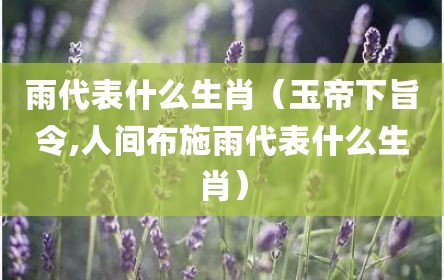 雨代表什么生肖（玉帝下旨令,人间布施雨代表什么生肖）