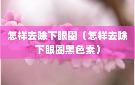 怎样去除下眼圈（怎样去除下眼圈黑色素）