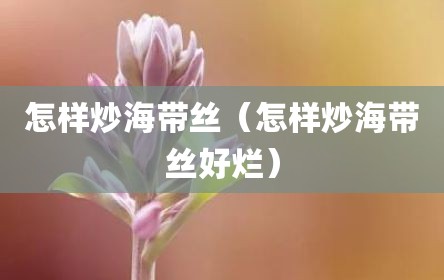 怎样炒海带丝（怎样炒海带丝好烂）