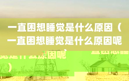一直困想睡觉是什么原因（一直困想睡觉是什么原因呢）