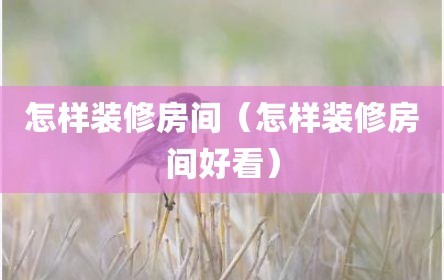 怎样装修房间（怎样装修房间好看）